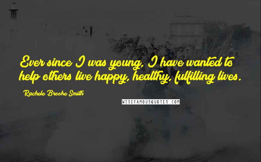 Rachele Brooke Smith Quotes: Ever since I was young, I have wanted to help others live happy, healthy, fulfilling lives.