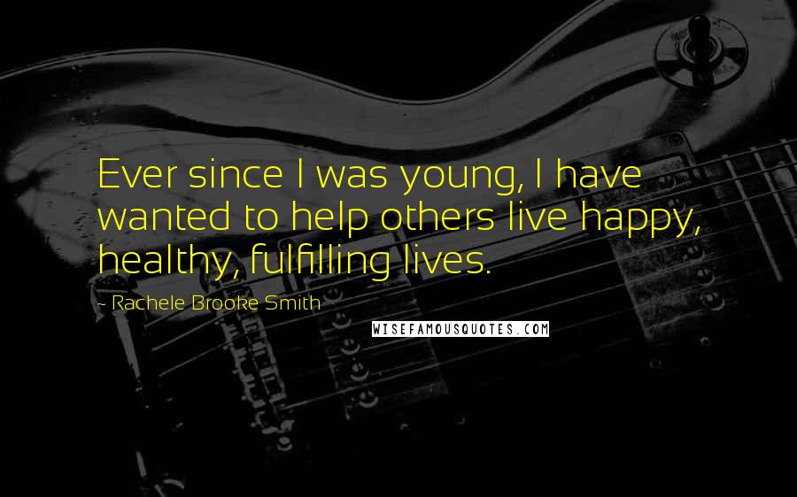 Rachele Brooke Smith Quotes: Ever since I was young, I have wanted to help others live happy, healthy, fulfilling lives.