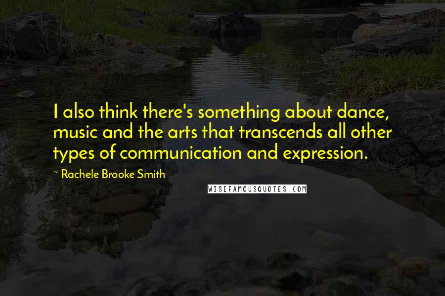 Rachele Brooke Smith Quotes: I also think there's something about dance, music and the arts that transcends all other types of communication and expression.