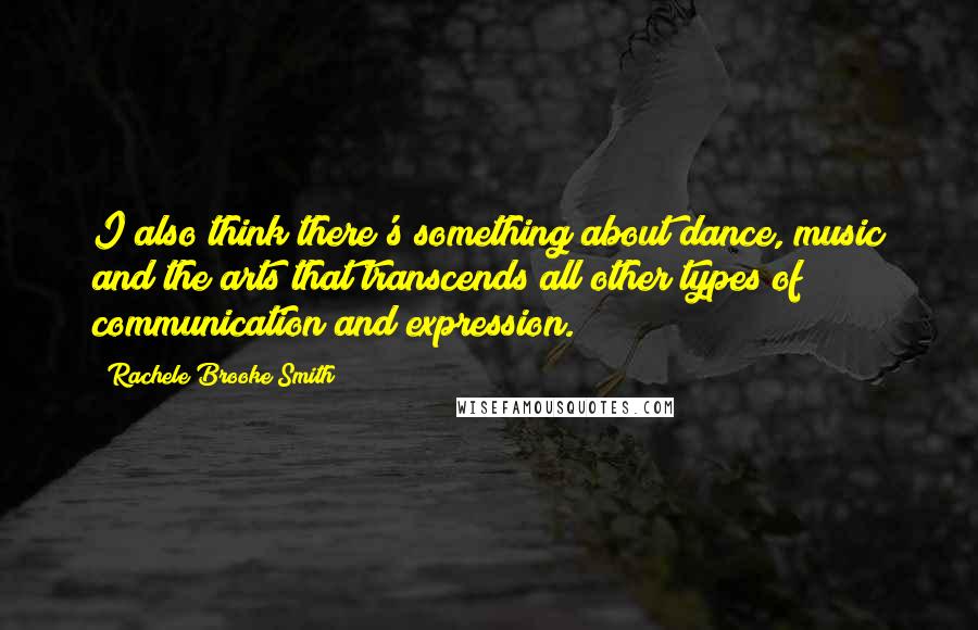 Rachele Brooke Smith Quotes: I also think there's something about dance, music and the arts that transcends all other types of communication and expression.