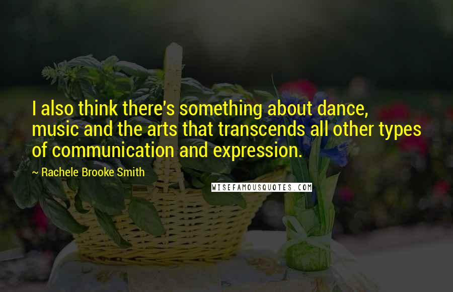 Rachele Brooke Smith Quotes: I also think there's something about dance, music and the arts that transcends all other types of communication and expression.