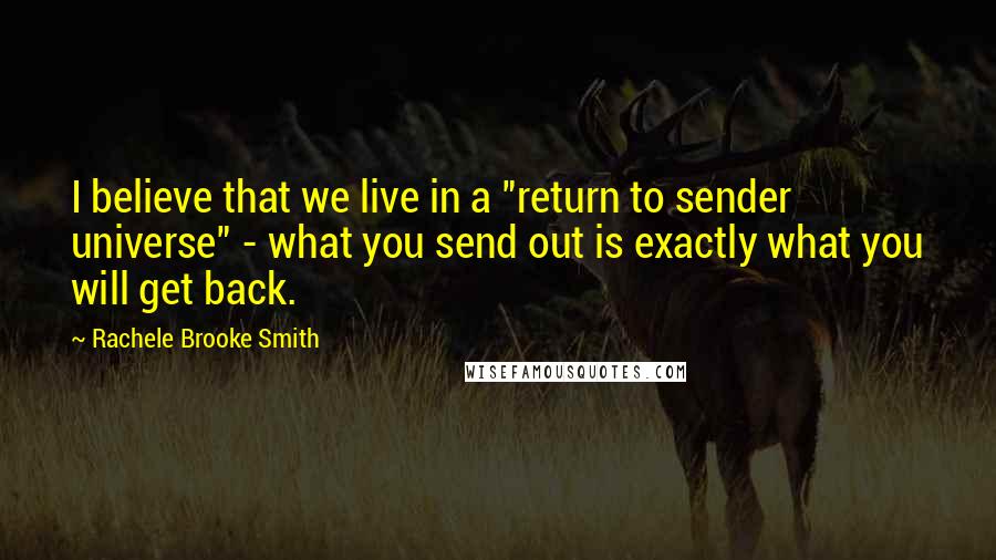 Rachele Brooke Smith Quotes: I believe that we live in a "return to sender universe" - what you send out is exactly what you will get back.