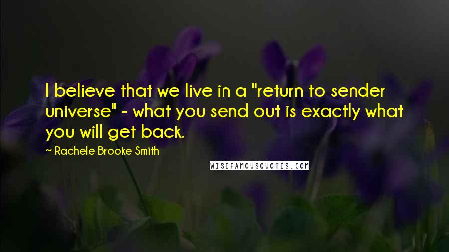 Rachele Brooke Smith Quotes: I believe that we live in a "return to sender universe" - what you send out is exactly what you will get back.
