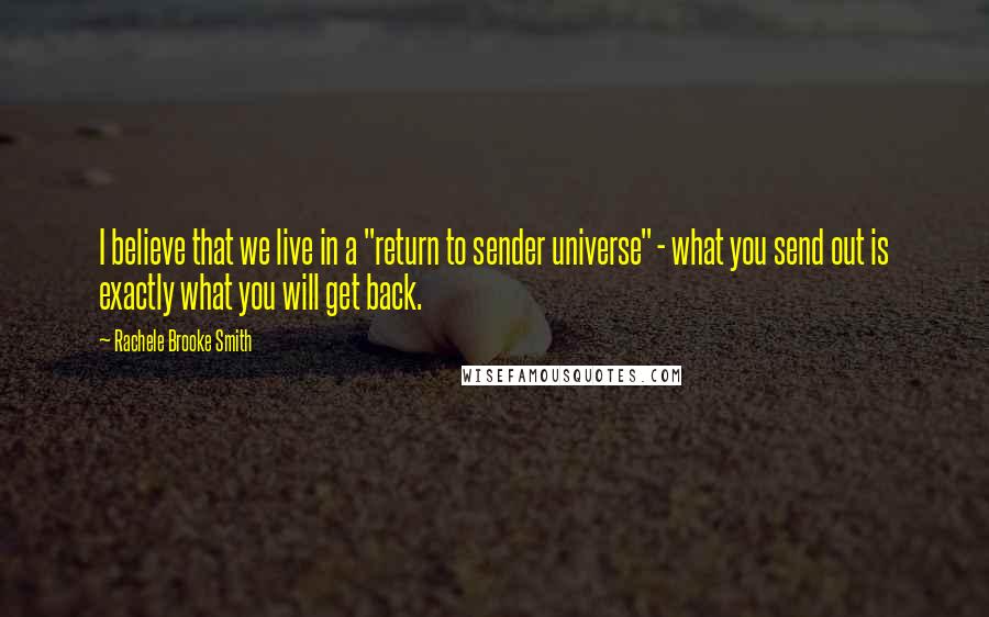 Rachele Brooke Smith Quotes: I believe that we live in a "return to sender universe" - what you send out is exactly what you will get back.