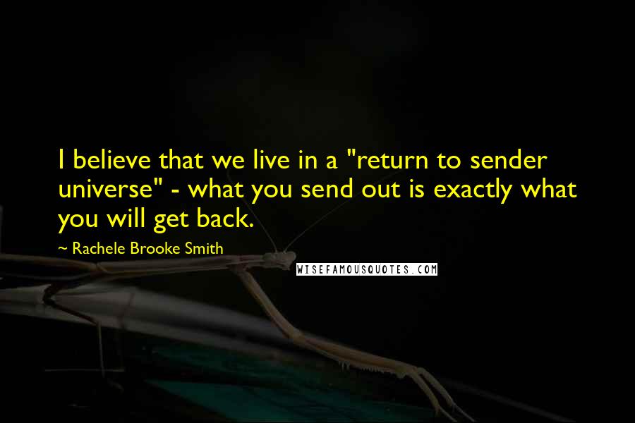 Rachele Brooke Smith Quotes: I believe that we live in a "return to sender universe" - what you send out is exactly what you will get back.