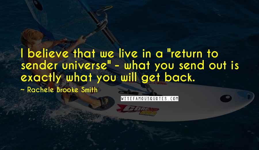 Rachele Brooke Smith Quotes: I believe that we live in a "return to sender universe" - what you send out is exactly what you will get back.