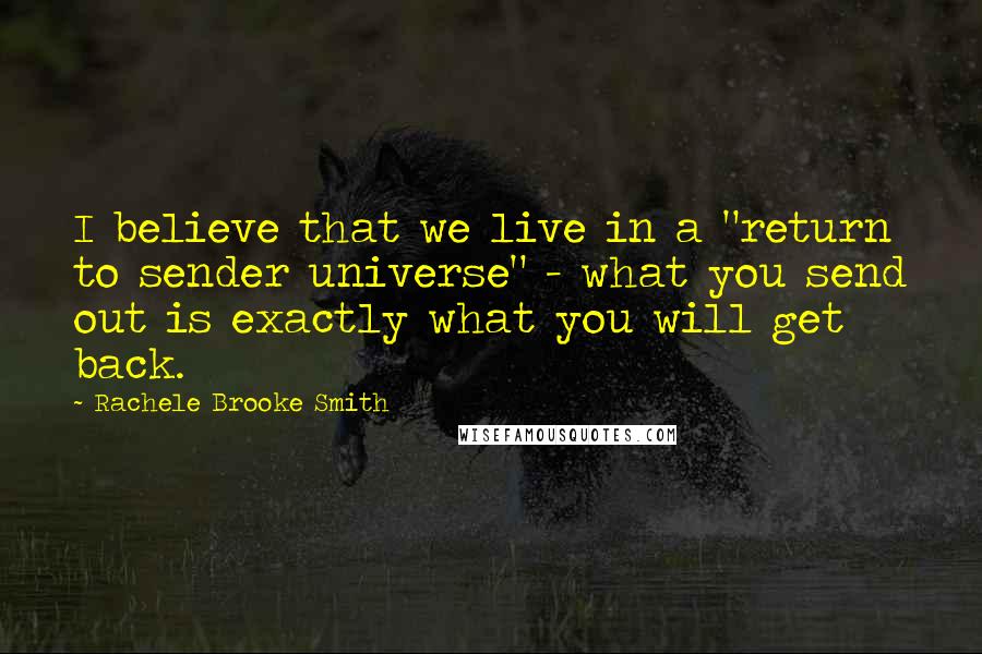 Rachele Brooke Smith Quotes: I believe that we live in a "return to sender universe" - what you send out is exactly what you will get back.