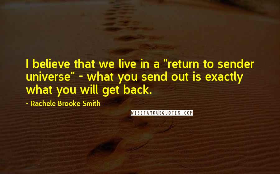 Rachele Brooke Smith Quotes: I believe that we live in a "return to sender universe" - what you send out is exactly what you will get back.