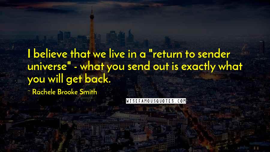 Rachele Brooke Smith Quotes: I believe that we live in a "return to sender universe" - what you send out is exactly what you will get back.