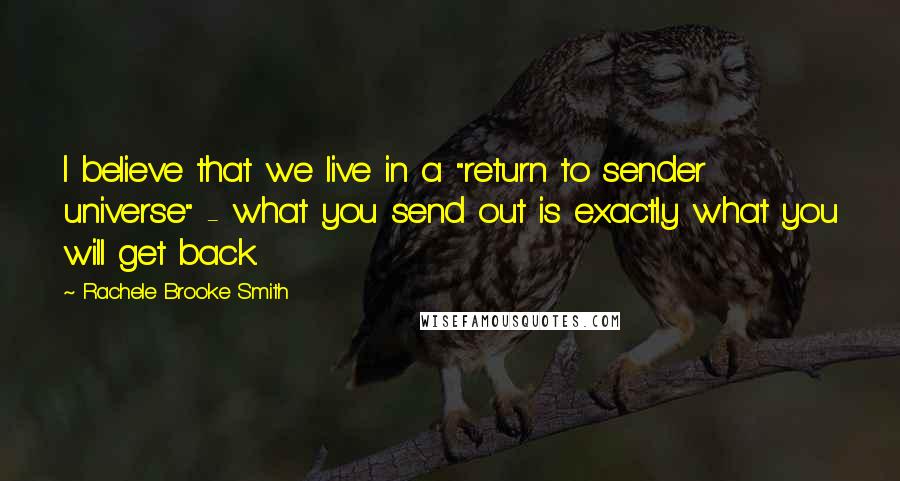 Rachele Brooke Smith Quotes: I believe that we live in a "return to sender universe" - what you send out is exactly what you will get back.