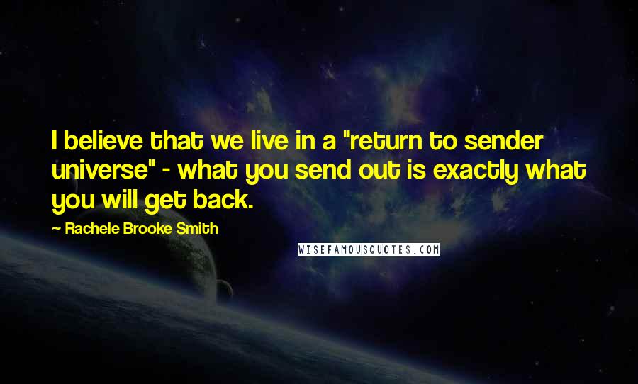 Rachele Brooke Smith Quotes: I believe that we live in a "return to sender universe" - what you send out is exactly what you will get back.