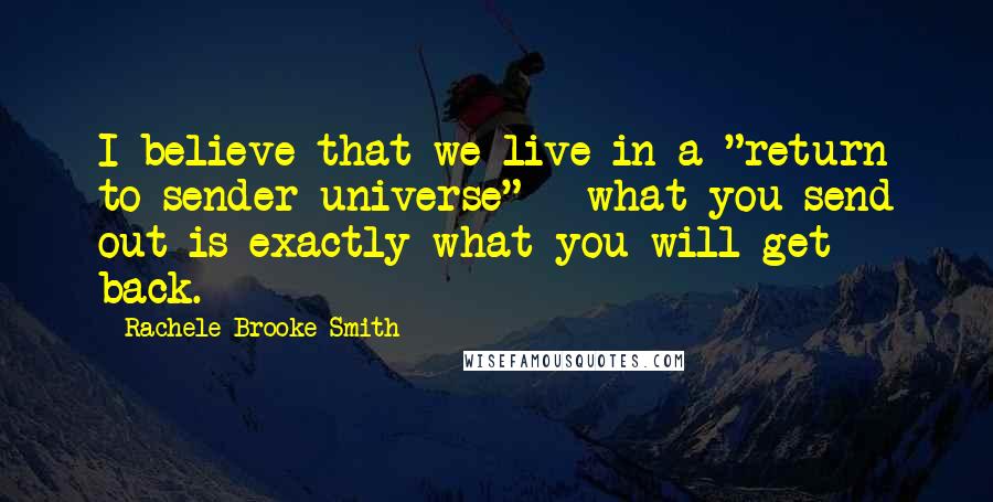 Rachele Brooke Smith Quotes: I believe that we live in a "return to sender universe" - what you send out is exactly what you will get back.