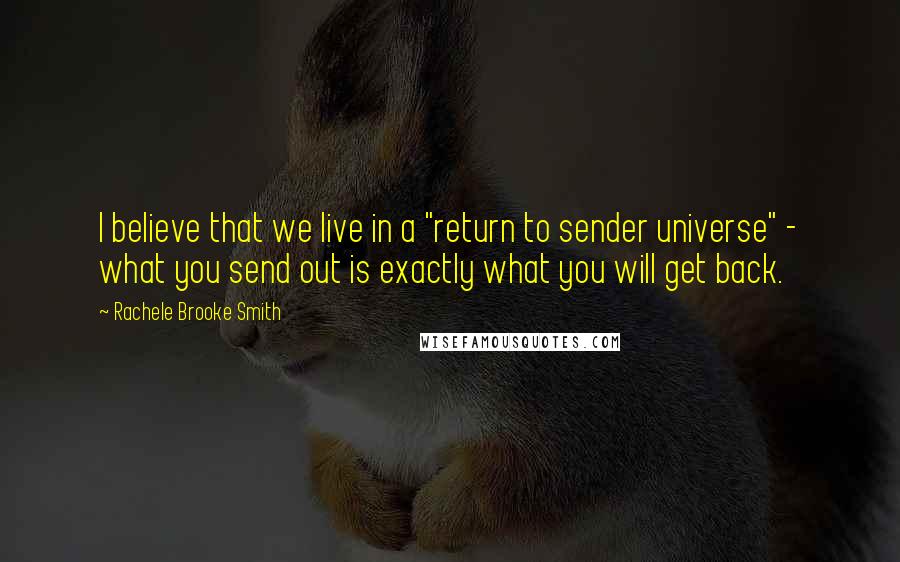 Rachele Brooke Smith Quotes: I believe that we live in a "return to sender universe" - what you send out is exactly what you will get back.