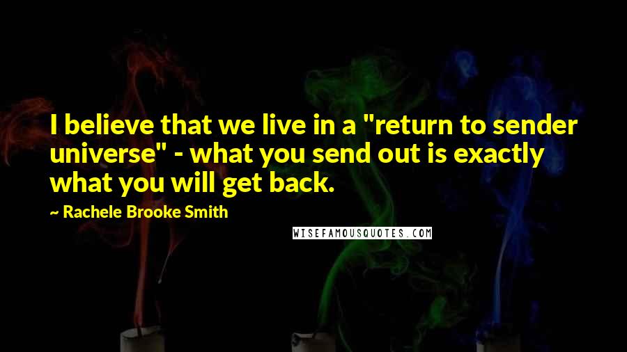 Rachele Brooke Smith Quotes: I believe that we live in a "return to sender universe" - what you send out is exactly what you will get back.