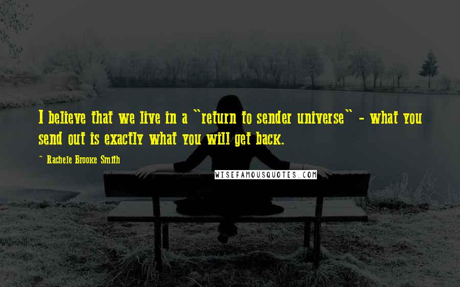 Rachele Brooke Smith Quotes: I believe that we live in a "return to sender universe" - what you send out is exactly what you will get back.