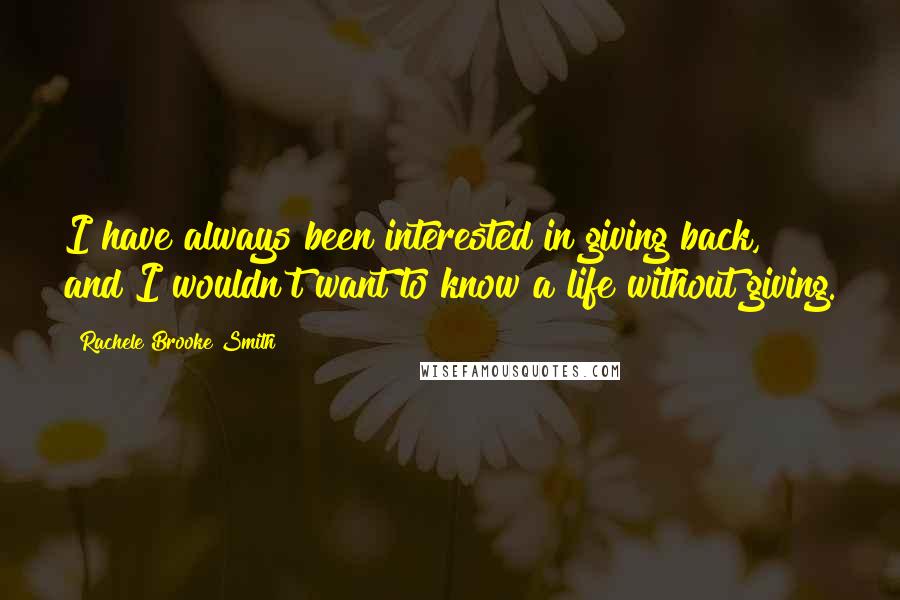 Rachele Brooke Smith Quotes: I have always been interested in giving back, and I wouldn't want to know a life without giving.