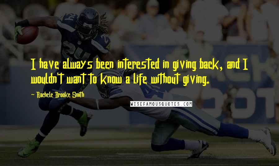 Rachele Brooke Smith Quotes: I have always been interested in giving back, and I wouldn't want to know a life without giving.