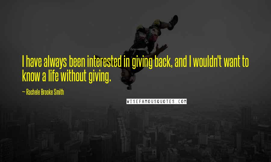 Rachele Brooke Smith Quotes: I have always been interested in giving back, and I wouldn't want to know a life without giving.