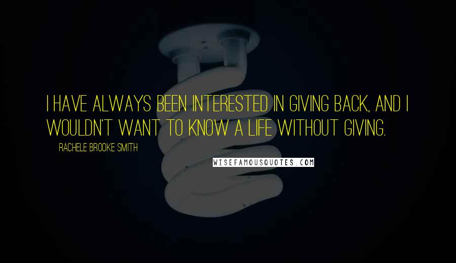 Rachele Brooke Smith Quotes: I have always been interested in giving back, and I wouldn't want to know a life without giving.