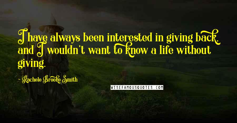 Rachele Brooke Smith Quotes: I have always been interested in giving back, and I wouldn't want to know a life without giving.