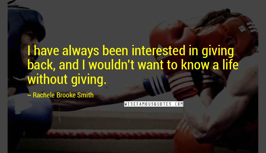 Rachele Brooke Smith Quotes: I have always been interested in giving back, and I wouldn't want to know a life without giving.