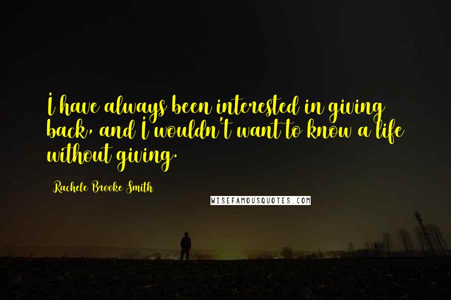 Rachele Brooke Smith Quotes: I have always been interested in giving back, and I wouldn't want to know a life without giving.