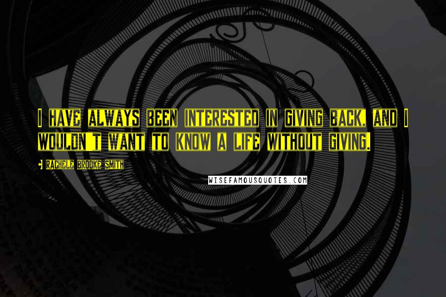 Rachele Brooke Smith Quotes: I have always been interested in giving back, and I wouldn't want to know a life without giving.