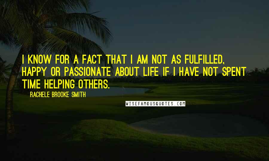 Rachele Brooke Smith Quotes: I know for a fact that I am not as fulfilled, happy or passionate about life if I have not spent time helping others.