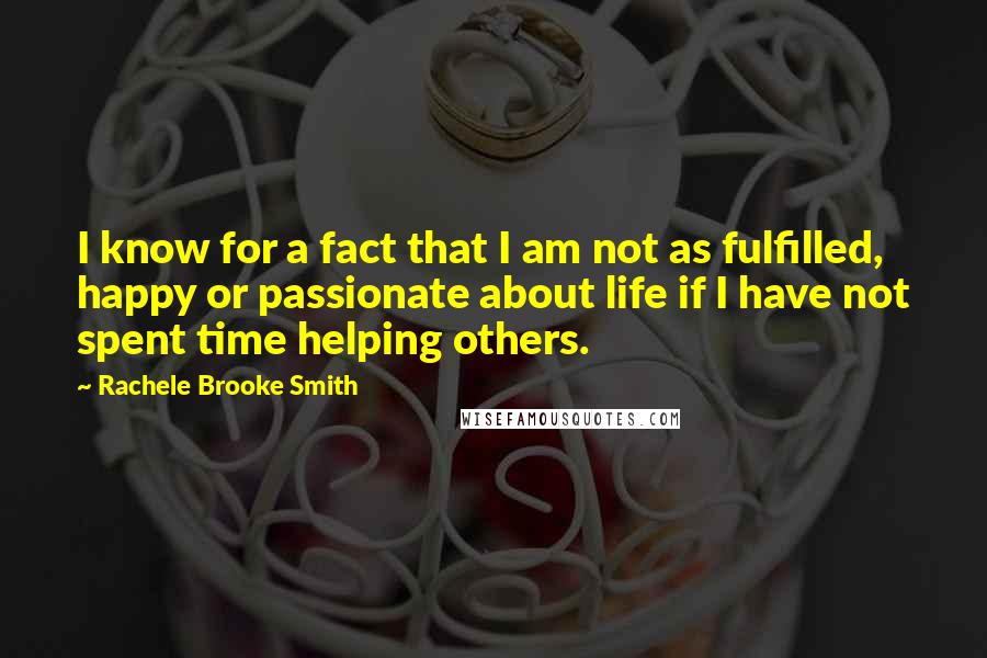 Rachele Brooke Smith Quotes: I know for a fact that I am not as fulfilled, happy or passionate about life if I have not spent time helping others.
