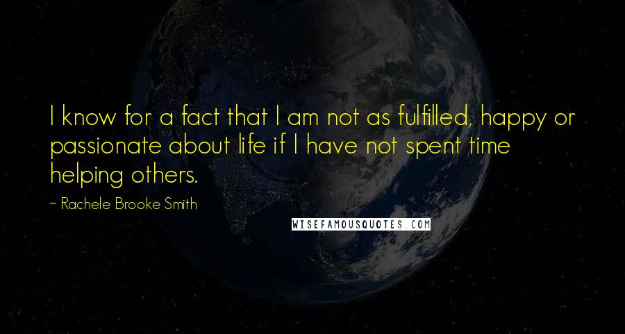 Rachele Brooke Smith Quotes: I know for a fact that I am not as fulfilled, happy or passionate about life if I have not spent time helping others.