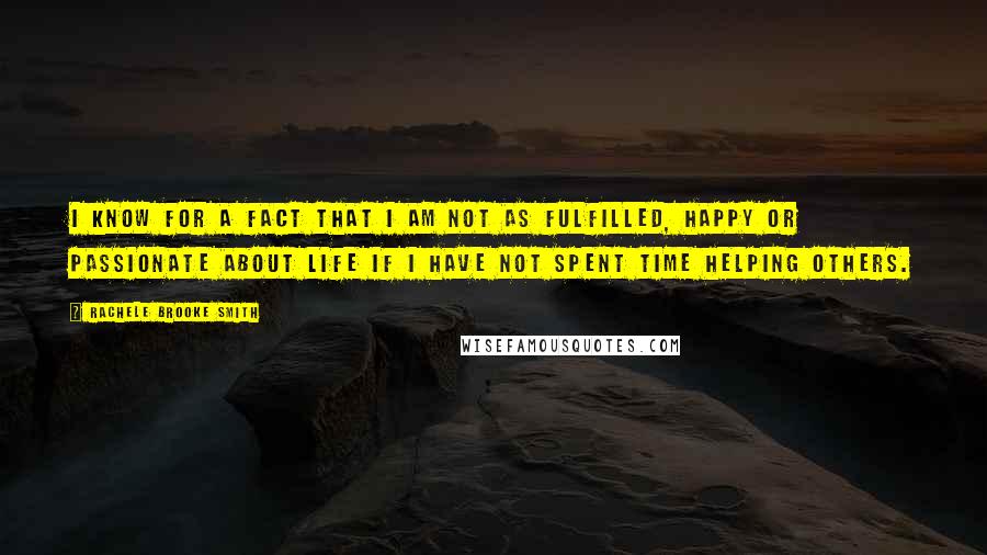 Rachele Brooke Smith Quotes: I know for a fact that I am not as fulfilled, happy or passionate about life if I have not spent time helping others.