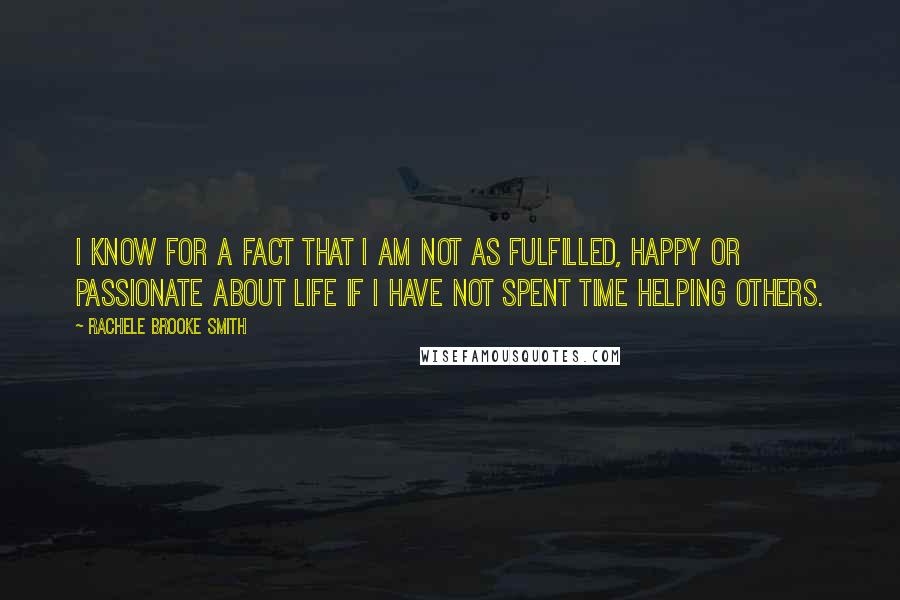 Rachele Brooke Smith Quotes: I know for a fact that I am not as fulfilled, happy or passionate about life if I have not spent time helping others.