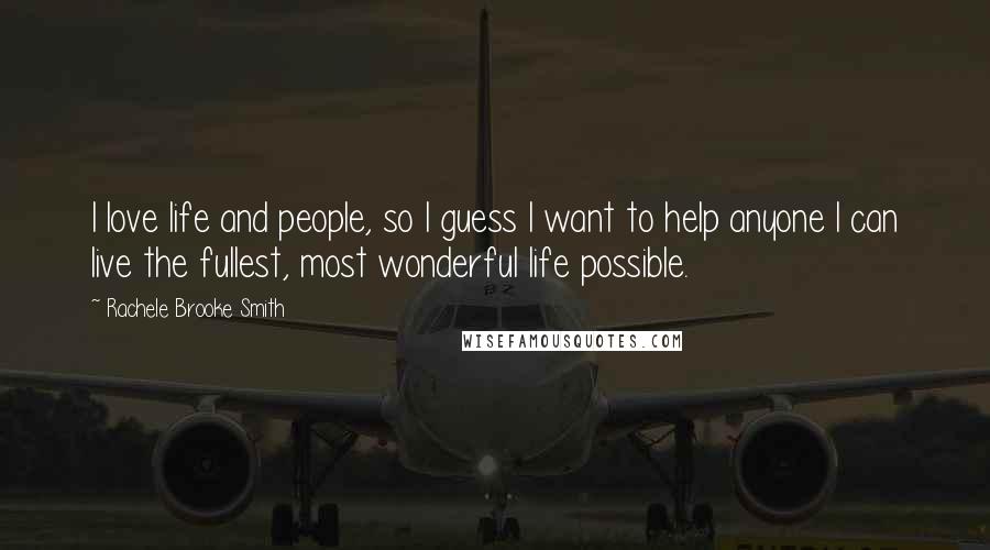 Rachele Brooke Smith Quotes: I love life and people, so I guess I want to help anyone I can live the fullest, most wonderful life possible.