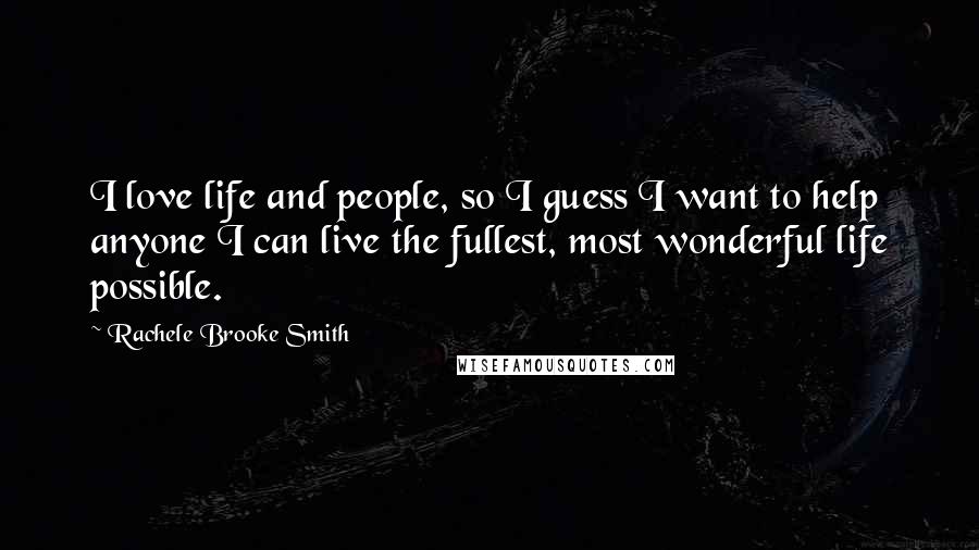 Rachele Brooke Smith Quotes: I love life and people, so I guess I want to help anyone I can live the fullest, most wonderful life possible.
