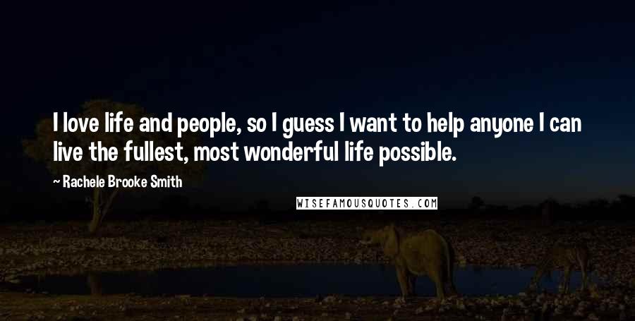Rachele Brooke Smith Quotes: I love life and people, so I guess I want to help anyone I can live the fullest, most wonderful life possible.