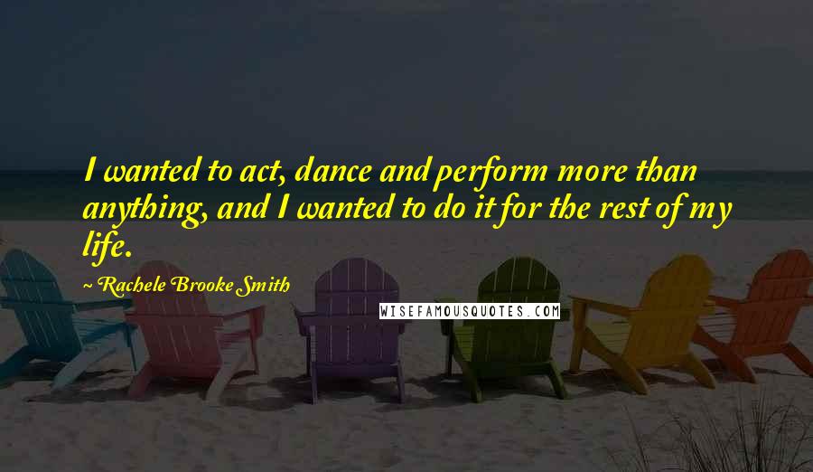 Rachele Brooke Smith Quotes: I wanted to act, dance and perform more than anything, and I wanted to do it for the rest of my life.