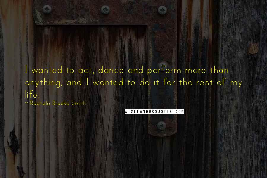 Rachele Brooke Smith Quotes: I wanted to act, dance and perform more than anything, and I wanted to do it for the rest of my life.