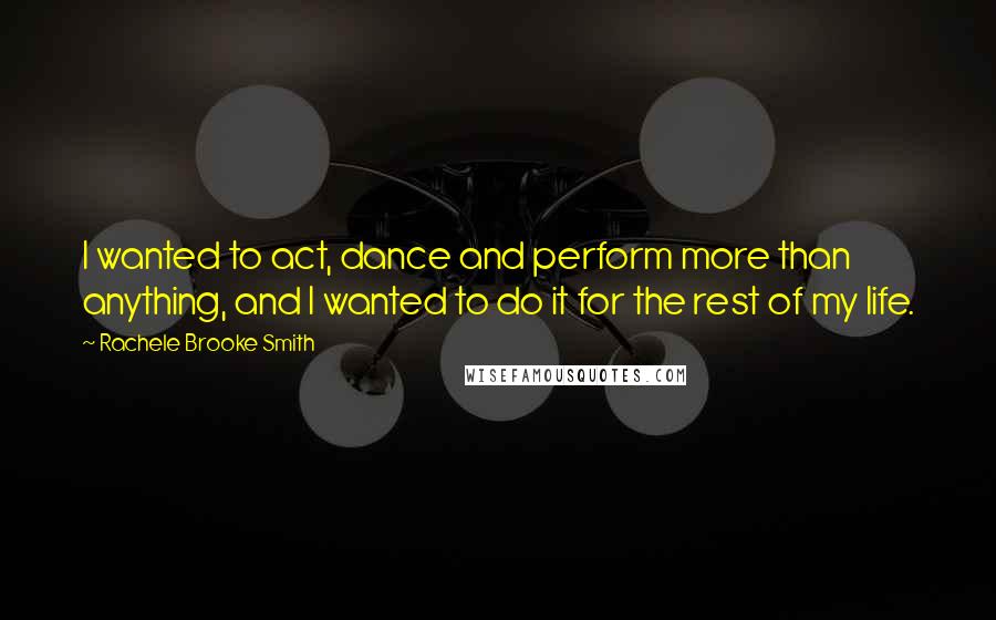 Rachele Brooke Smith Quotes: I wanted to act, dance and perform more than anything, and I wanted to do it for the rest of my life.