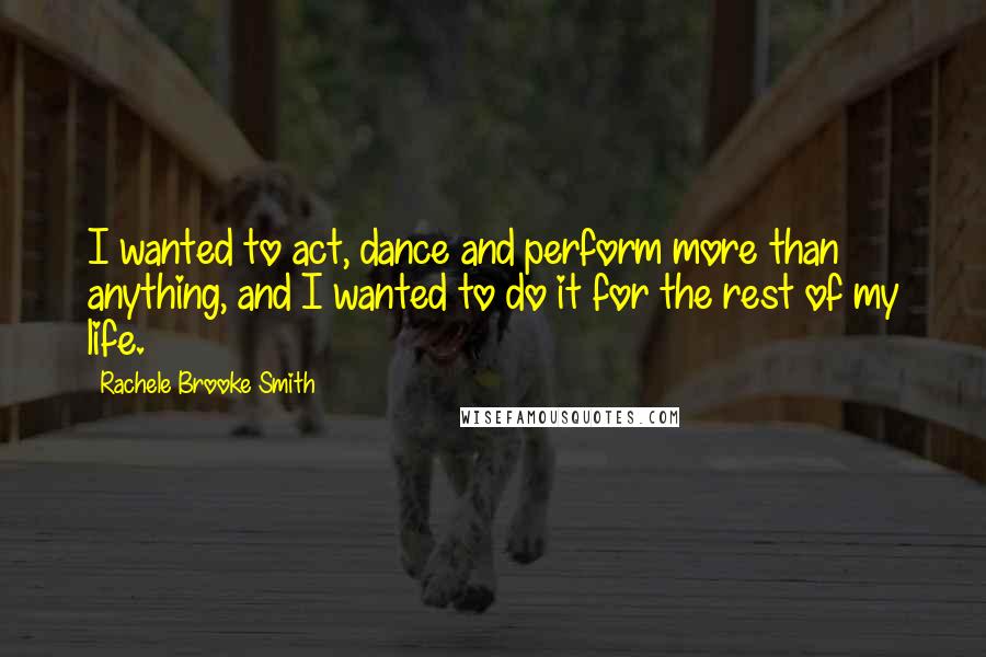 Rachele Brooke Smith Quotes: I wanted to act, dance and perform more than anything, and I wanted to do it for the rest of my life.