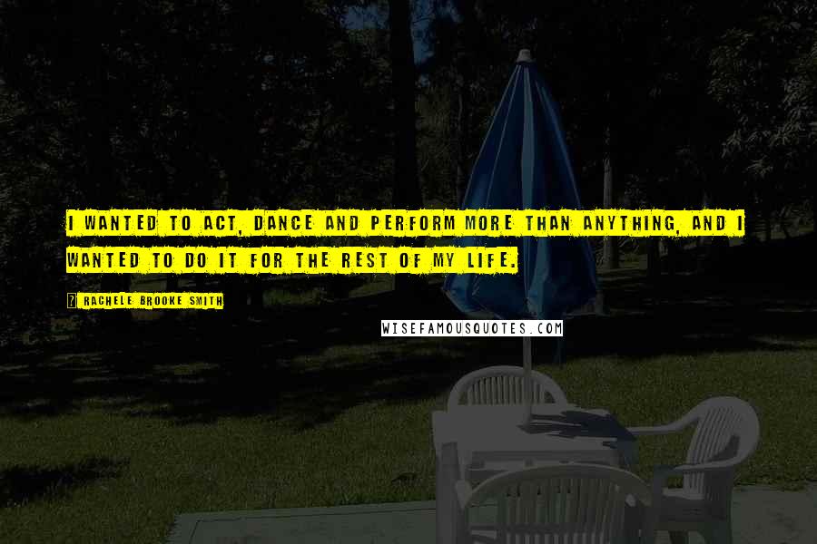 Rachele Brooke Smith Quotes: I wanted to act, dance and perform more than anything, and I wanted to do it for the rest of my life.