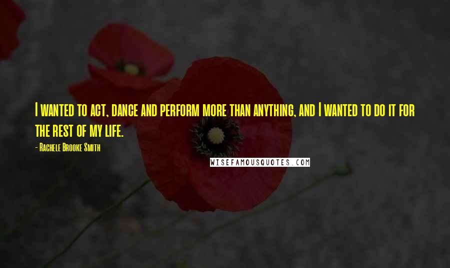 Rachele Brooke Smith Quotes: I wanted to act, dance and perform more than anything, and I wanted to do it for the rest of my life.