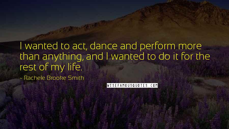 Rachele Brooke Smith Quotes: I wanted to act, dance and perform more than anything, and I wanted to do it for the rest of my life.