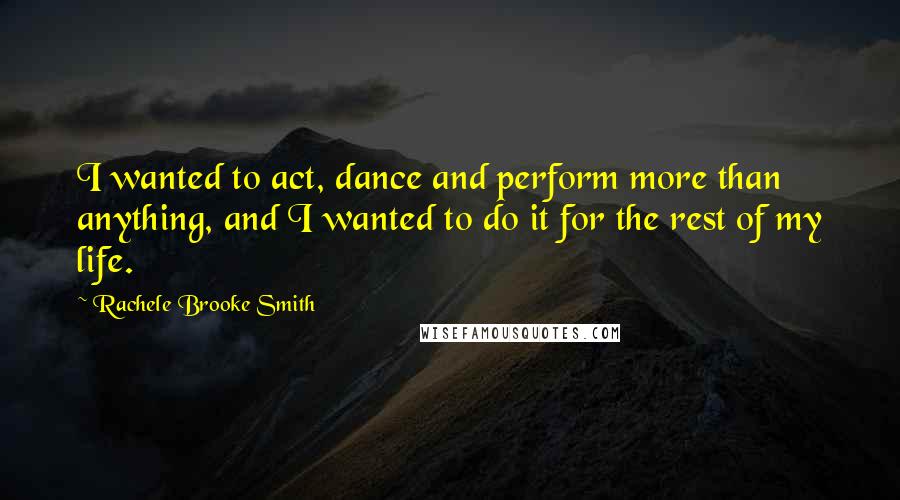 Rachele Brooke Smith Quotes: I wanted to act, dance and perform more than anything, and I wanted to do it for the rest of my life.