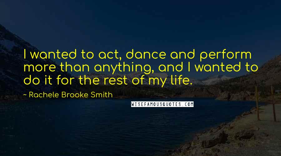 Rachele Brooke Smith Quotes: I wanted to act, dance and perform more than anything, and I wanted to do it for the rest of my life.