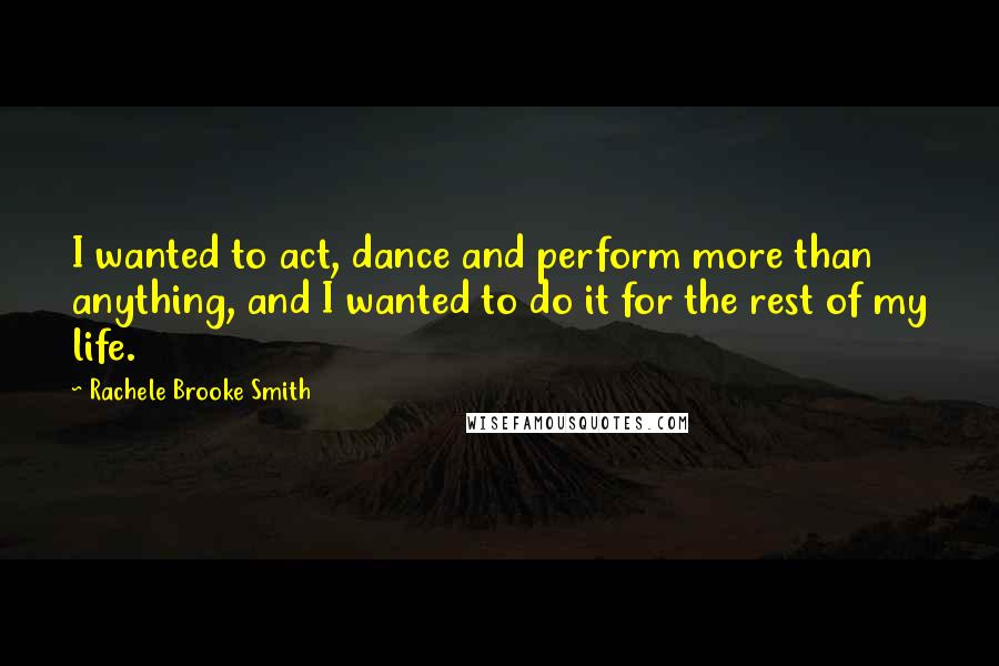 Rachele Brooke Smith Quotes: I wanted to act, dance and perform more than anything, and I wanted to do it for the rest of my life.