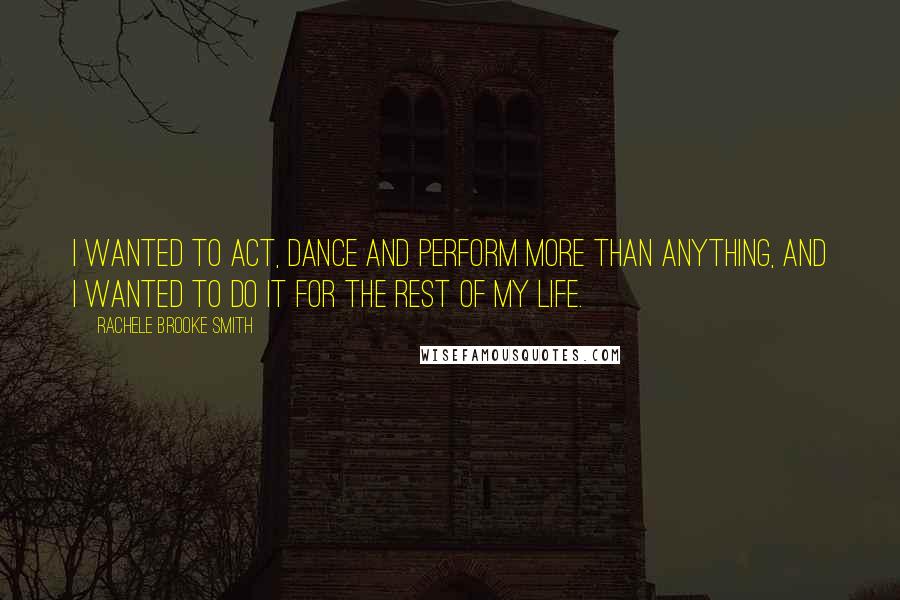 Rachele Brooke Smith Quotes: I wanted to act, dance and perform more than anything, and I wanted to do it for the rest of my life.