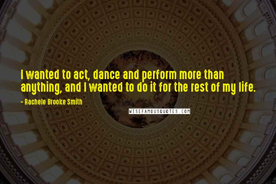 Rachele Brooke Smith Quotes: I wanted to act, dance and perform more than anything, and I wanted to do it for the rest of my life.