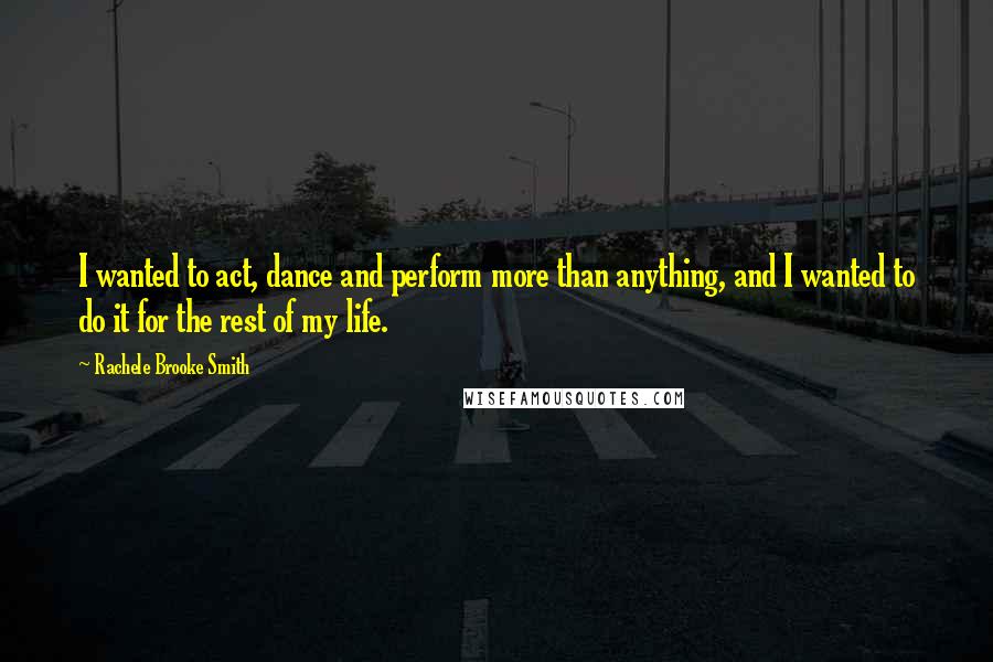 Rachele Brooke Smith Quotes: I wanted to act, dance and perform more than anything, and I wanted to do it for the rest of my life.