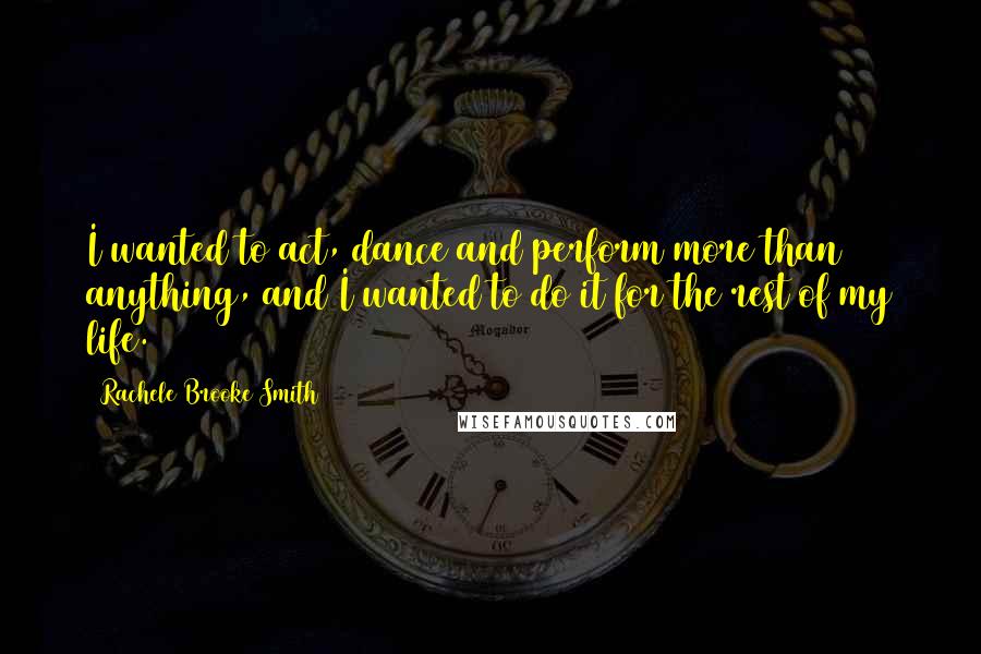 Rachele Brooke Smith Quotes: I wanted to act, dance and perform more than anything, and I wanted to do it for the rest of my life.