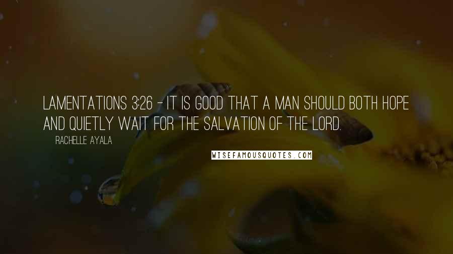 Rachelle Ayala Quotes: Lamentations 3:26 - It is good that a man should both hope and quietly wait for the salvation of the LORD.